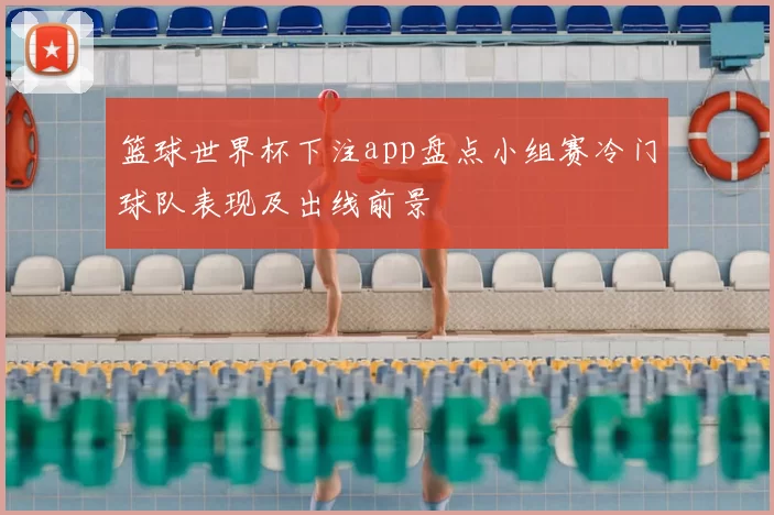 篮球世界杯下注app盘点小组赛冷门球队表现及出线前景
