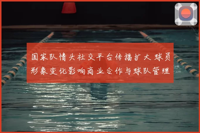 国家队情头社交平台传播扩大 球员形象变化影响商业合作与球队管理