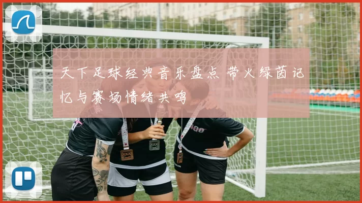 天下足球经典音乐盘点 带火绿茵记忆与赛场情绪共鸣