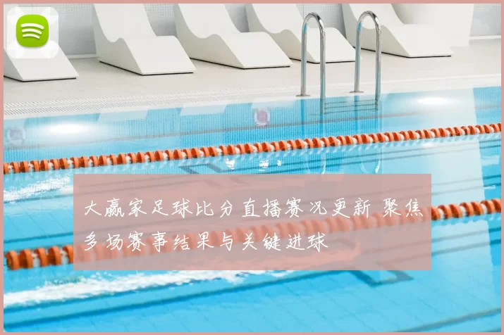 大赢家足球比分直播赛况更新 聚焦多场赛事结果与关键进球