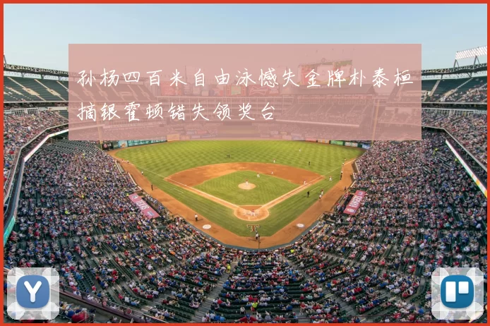 孙杨四百米自由泳憾失金牌朴泰桓摘银霍顿错失领奖台