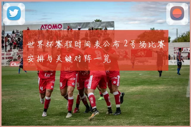 世界杯赛程时间表公布 2号场比赛安排与关键对阵一览