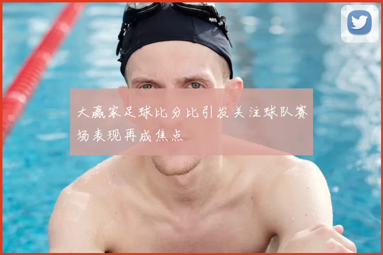 大赢家足球比分比引发关注球队赛场表现再成焦点
