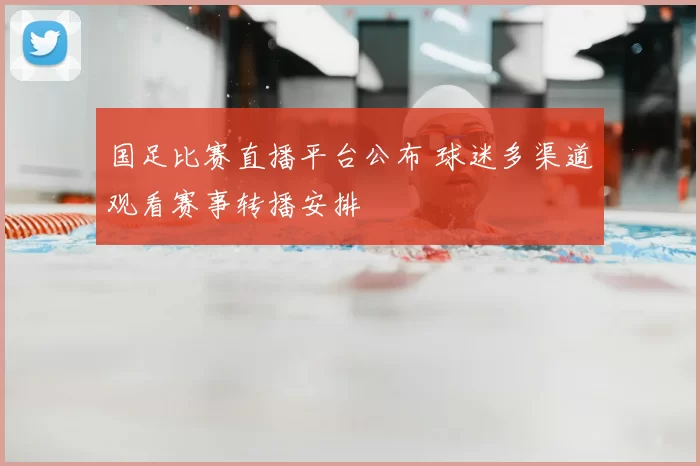 国足比赛直播平台公布 球迷多渠道观看赛事转播安排
