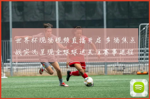 世界杯现场视频直播开启 多场焦点战实况呈现全球球迷关注赛事进程