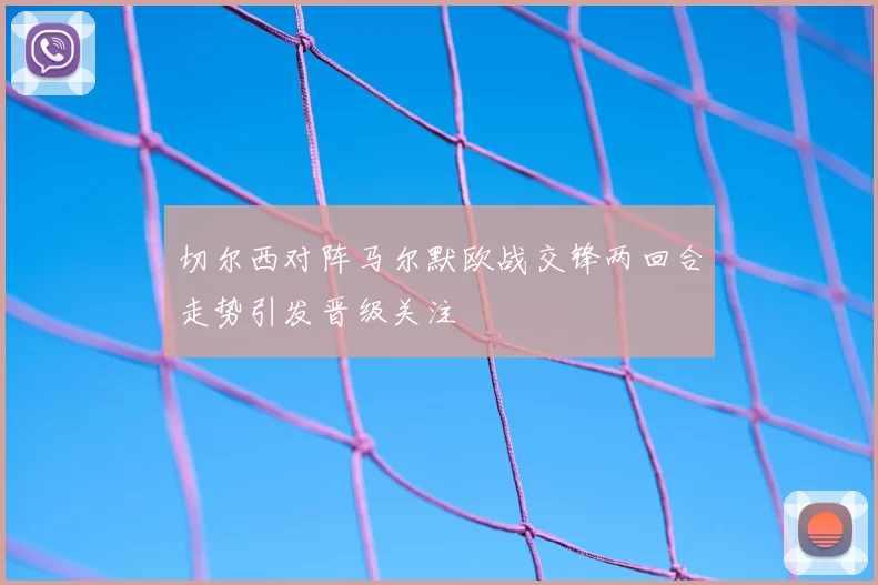 切尔西对阵马尔默欧战交锋两回合走势引发晋级关注