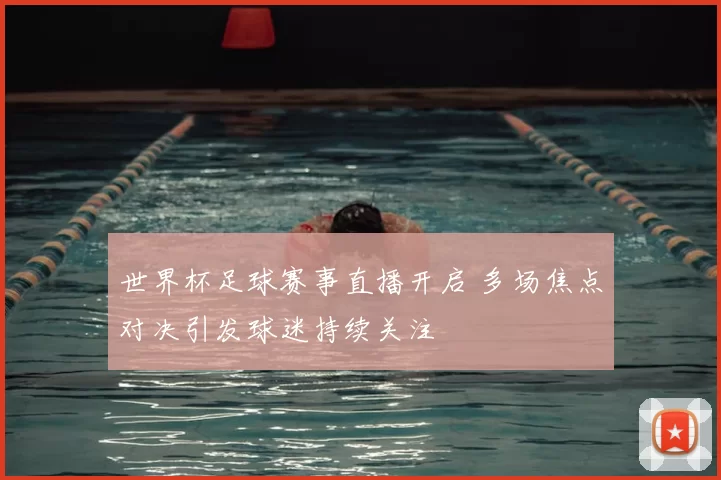 世界杯足球赛事直播开启 多场焦点对决引发球迷持续关注