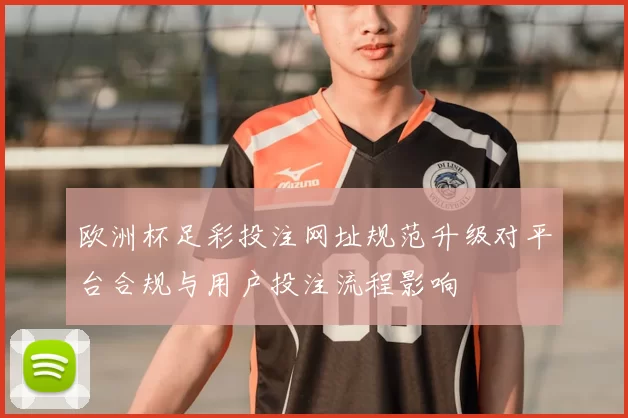 欧洲杯足彩投注网址规范升级对平台合规与用户投注流程影响