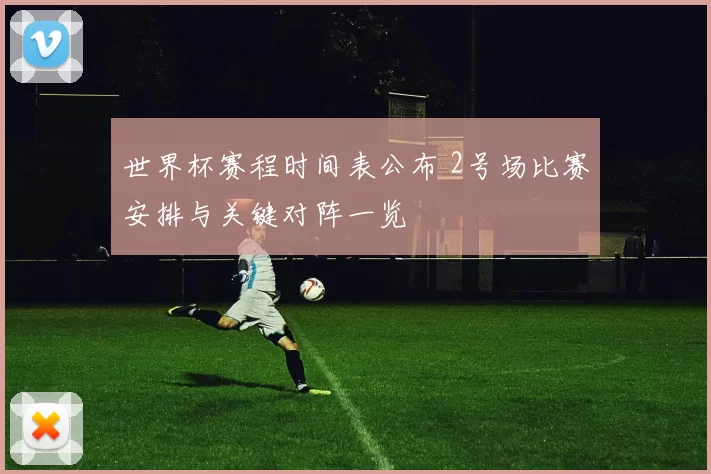 世界杯赛程时间表公布 2号场比赛安排与关键对阵一览