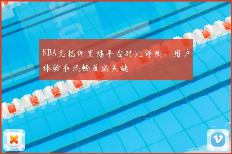 NBA无插件直播平台对比评测，用户体验和流畅度成关键