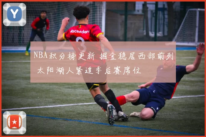 NBA积分榜更新 掘金稳居西部前列 太阳湖人紧追季后赛席位