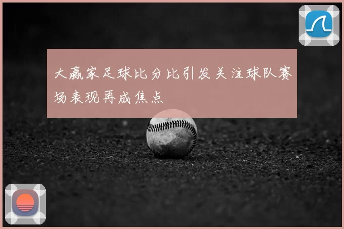 大赢家足球比分比引发关注球队赛场表现再成焦点