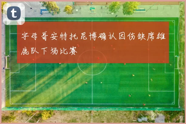 字母哥安特托昆博确认因伤缺席雄鹿队下场比赛