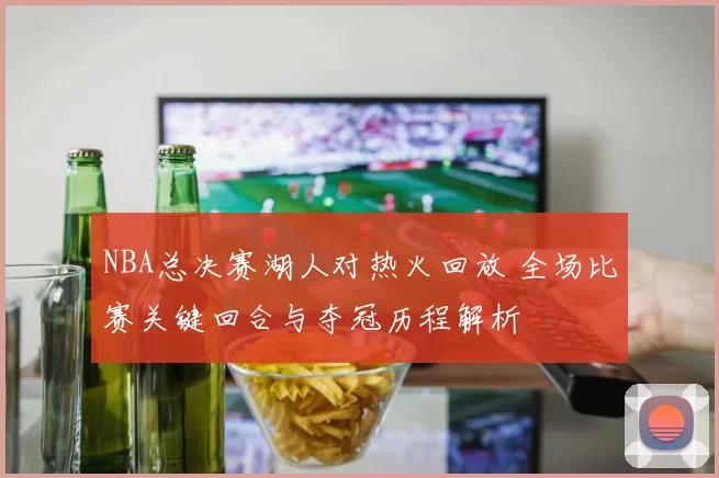 NBA总决赛湖人对热火回放 全场比赛关键回合与夺冠历程解析