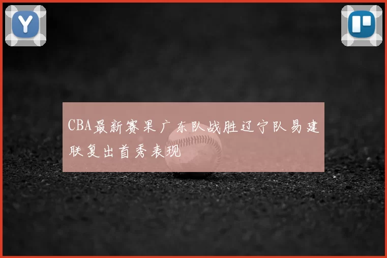 CBA最新赛果广东队战胜辽宁队易建联复出首秀表现