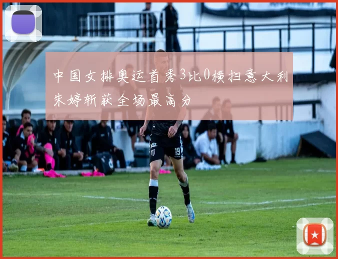 中国女排奥运首秀3比0横扫意大利朱婷斩获全场最高分