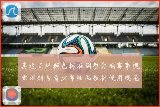 奥运五环颜色标准调整影响赛事视觉识别与青少年绘画教材使用规范