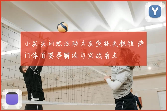 小发夹训练法助力发型抓夹教程 热门体育赛事解读与实战看点