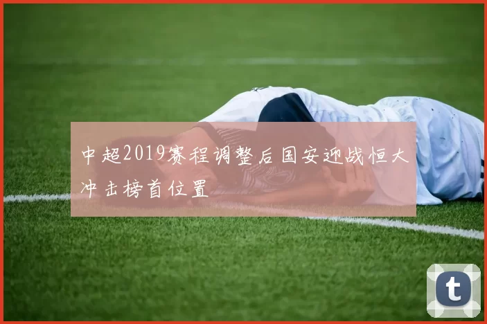 中超2019赛程调整后国安迎战恒大冲击榜首位置