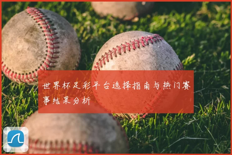 世界杯足彩平台选择指南与热门赛事结果分析