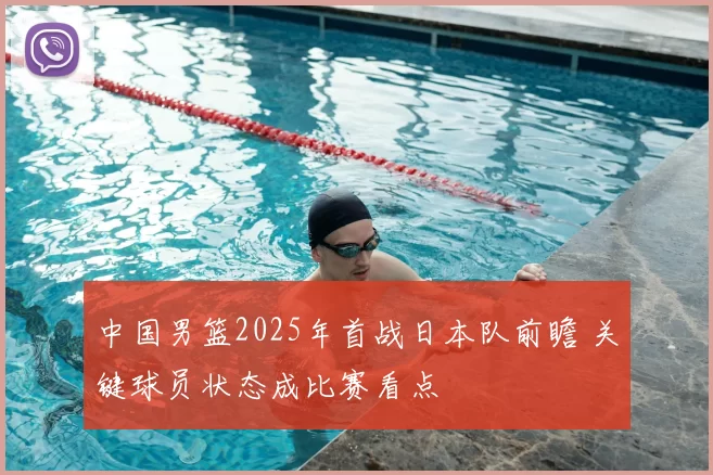 中国男篮2025年首战日本队前瞻 关键球员状态成比赛看点