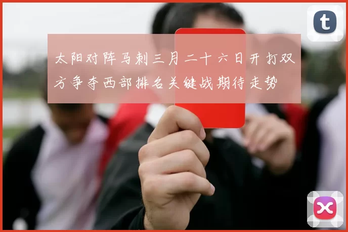 太阳对阵马刺三月二十六日开打双方争夺西部排名关键战期待走势