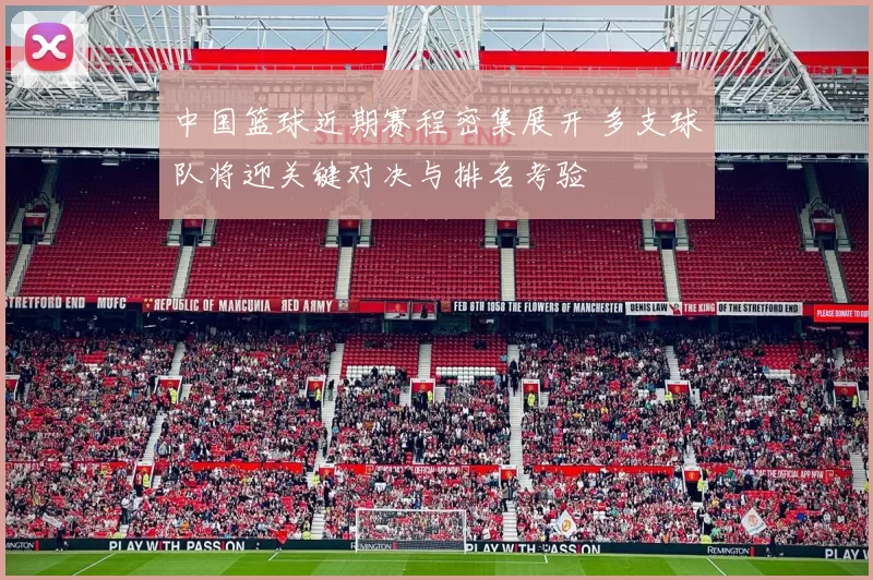 中国篮球近期赛程密集展开 多支球队将迎关键对决与排名考验