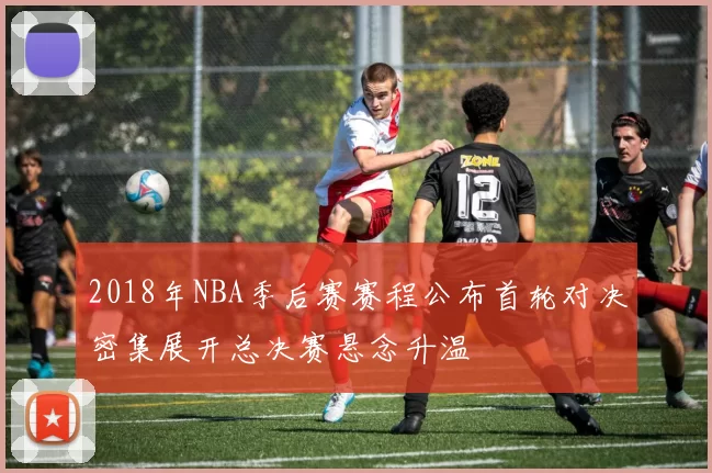2018年NBA季后赛赛程公布首轮对决密集展开总决赛悬念升温