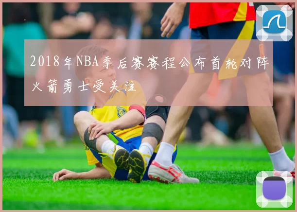 2018年NBA季后赛赛程公布首轮对阵火箭勇士受关注