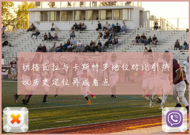 切格瓦拉与卡斯特罗地位对比引热议历史定位再成看点