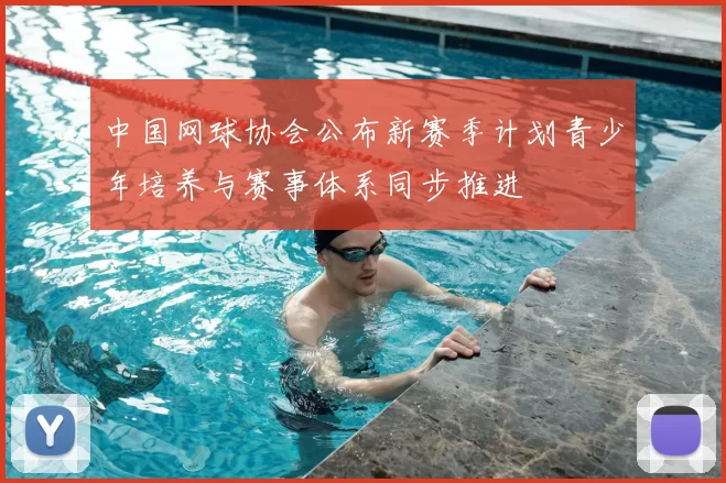 中国网球协会公布新赛季计划青少年培养与赛事体系同步推进