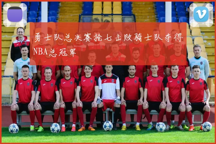 勇士队总决赛抢七击败骑士队夺得NBA总冠军