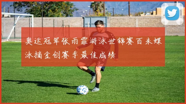 奥运冠军张雨霏游泳世锦赛百米蝶泳摘金创赛季最佳成绩
