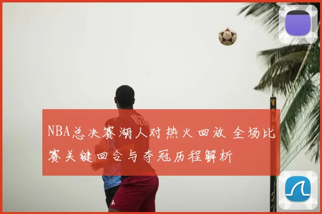 NBA总决赛湖人对热火回放 全场比赛关键回合与夺冠历程解析