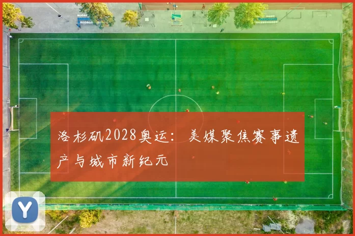 洛杉矶2028奥运:美媒聚焦赛事遗产与城市新纪元