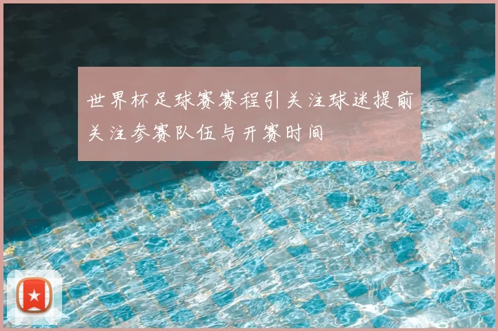 世界杯足球赛赛程引关注球迷提前关注参赛队伍与开赛时间