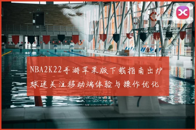 NBA2K22手游苹果版下载指南出炉 球迷关注移动端体验与操作优化