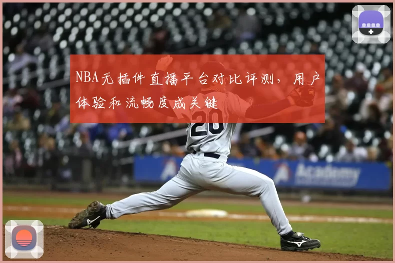 NBA无插件直播平台对比评测，用户体验和流畅度成关键