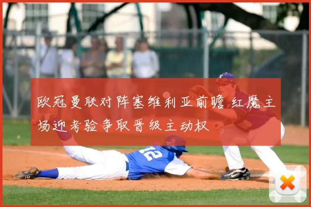 欧冠曼联对阵塞维利亚前瞻 红魔主场迎考验争取晋级主动权