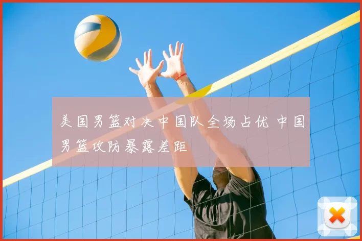 美国男篮对决中国队全场占优 中国男篮攻防暴露差距