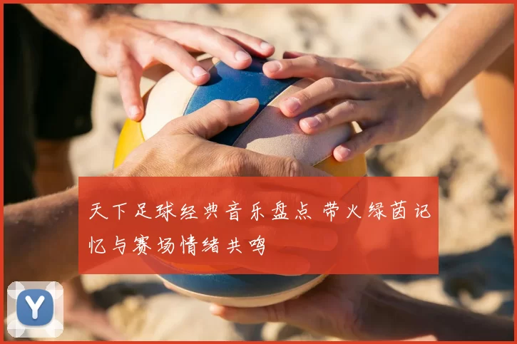 天下足球经典音乐盘点 带火绿茵记忆与赛场情绪共鸣