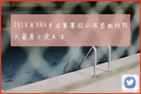 2018年NBA季后赛赛程公布首轮对阵火箭勇士受关注