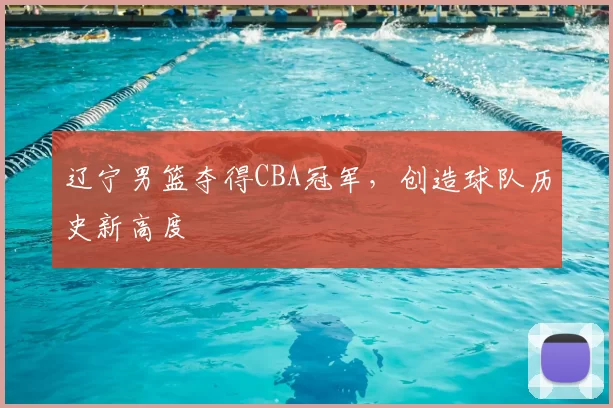 辽宁男篮夺得CBA冠军，创造球队历史新高度