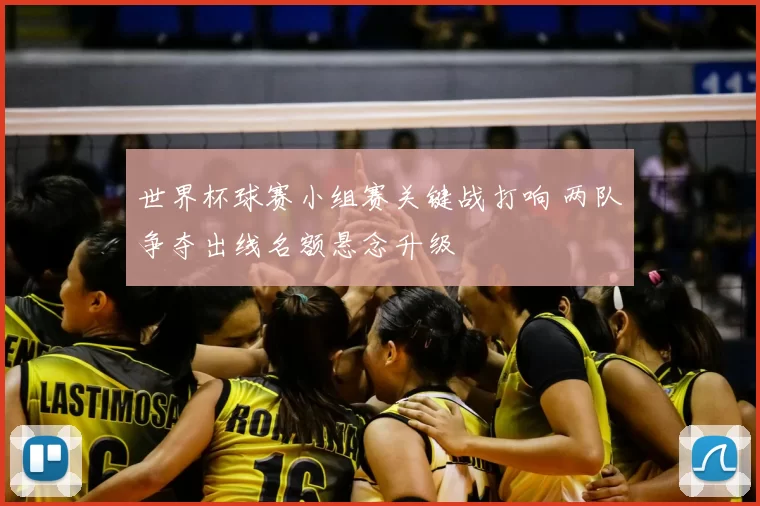 世界杯球赛小组赛关键战打响 两队争夺出线名额悬念升级