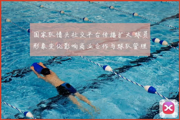 国家队情头社交平台传播扩大 球员形象变化影响商业合作与球队管理