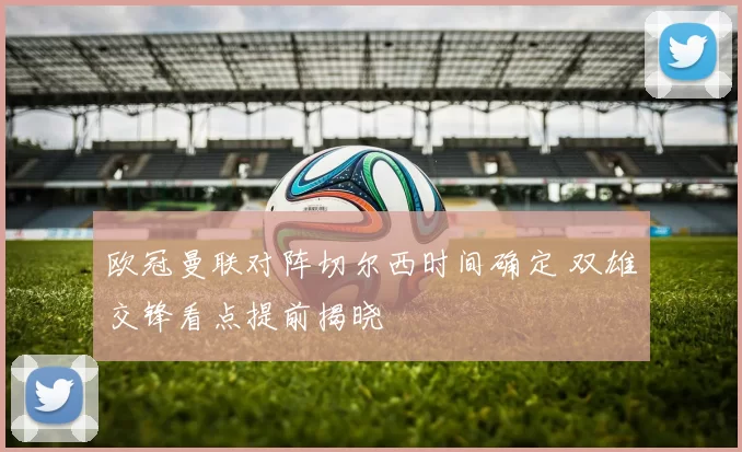 欧冠曼联对阵切尔西时间确定 双雄交锋看点提前揭晓