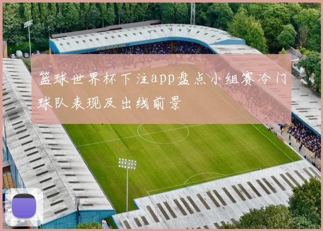 篮球世界杯下注app盘点小组赛冷门球队表现及出线前景