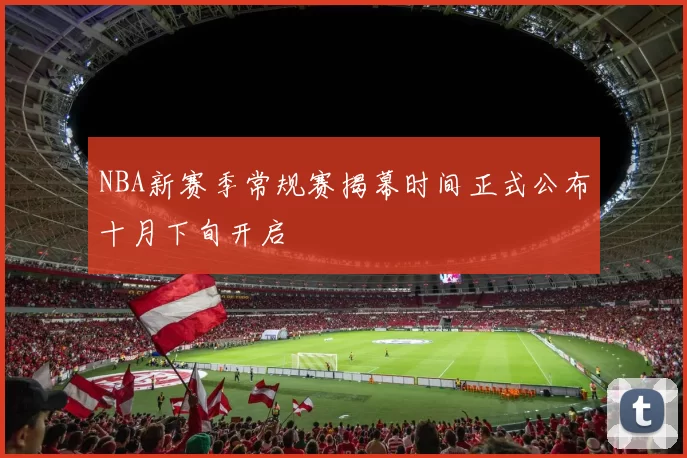 NBA新赛季常规赛揭幕时间正式公布十月下旬开启