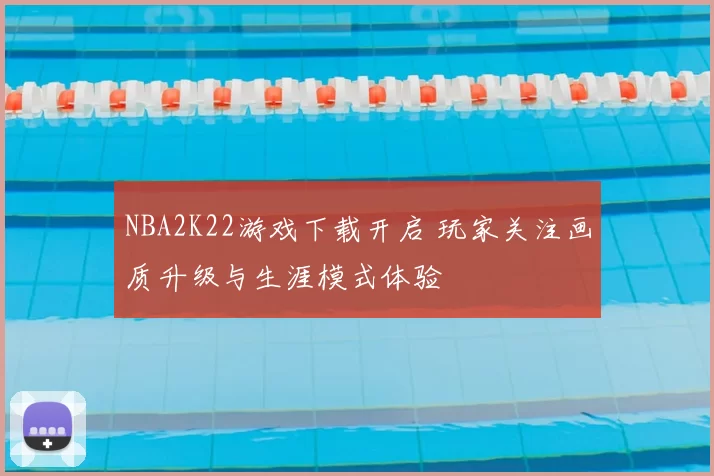 NBA2K22游戏下载开启 玩家关注画质升级与生涯模式体验
