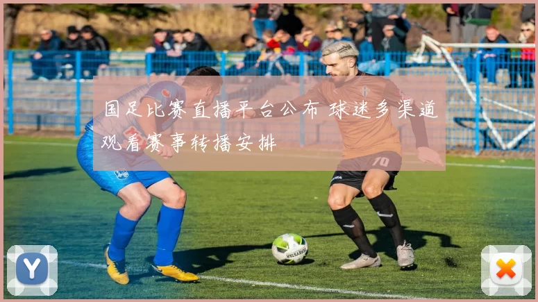 国足比赛直播平台公布 球迷多渠道观看赛事转播安排